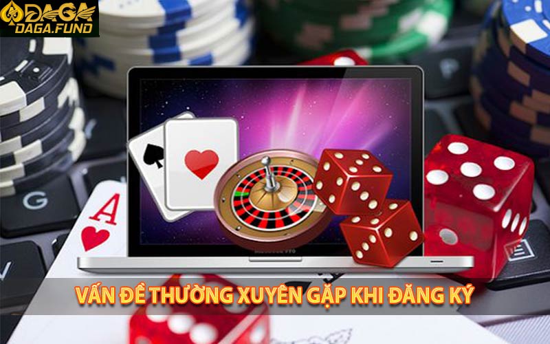 Nhiều vấn đề thường phải khi đăng ký tài khoản cá cược