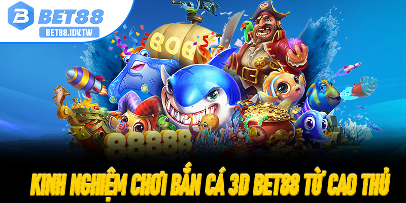 Kinh nghiệm chơi Bắn Cá 3D Bet88 từ cao thủ